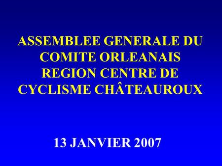 ASSEMBLEE GENERALE DU COMITE ORLEANAIS REGION CENTRE DE CYCLISME CHÂTEAUROUX 13 JANVIER 2007.