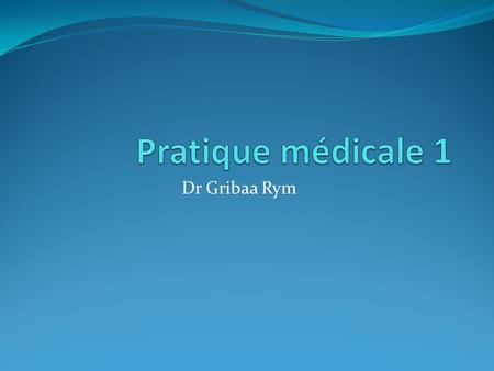 Pratique médicale 1 Dr Gribaa Rym.