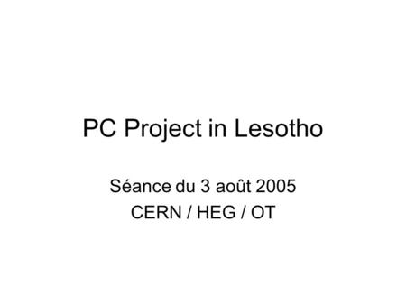 PC Project in Lesotho Séance du 3 août 2005 CERN / HEG / OT.