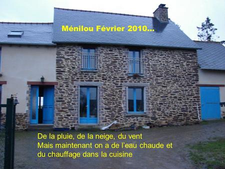 Ménilou Février 2010… De la pluie, de la neige, du vent Mais maintenant on a de l’eau chaude et du chauffage dans la cuisine.