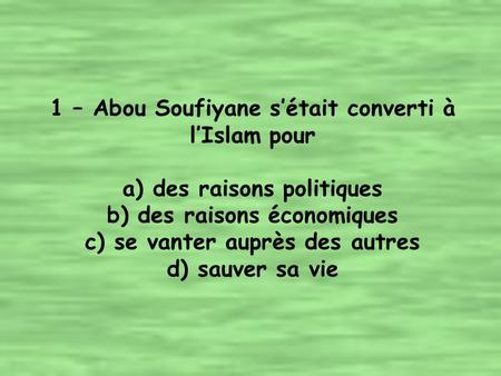 1 – Abou Soufiyane s’était converti à l’Islam pour a) des raisons politiques b) des raisons économiques c) se vanter auprès des autres d) sauver sa vie.