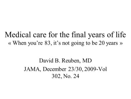 Medical care for the final years of life « When you’re 83, it’s not going to be 20 years » David B. Reuben, MD JAMA, December 23/30, 2009-Vol 302, No.