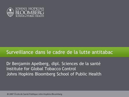  2007 École de Santé Publique John Hopkins Bloomberg Surveillance dans le cadre de la lutte antitabac Dr Benjamin Apelberg, dipl. Sciences de la santé.