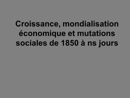 Croissance, mondialisation économique et mutations sociales de 1850 à ns jours.