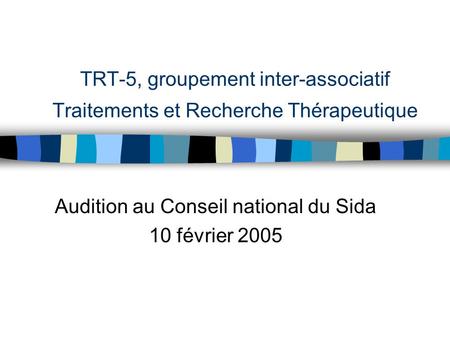 TRT-5, groupement inter-associatif Traitements et Recherche Thérapeutique Audition au Conseil national du Sida 10 février 2005.
