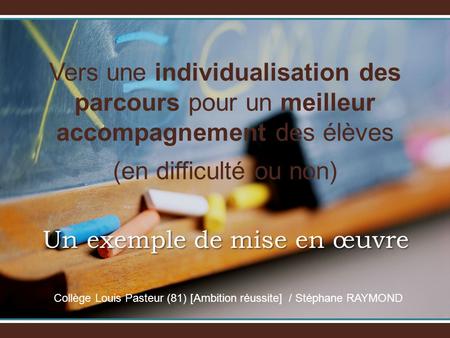 Vers une individualisation des parcours pour un meilleur accompagnement des élèves (en difficulté ou non) Un exemple de mise en œuvre Collège Louis Pasteur.