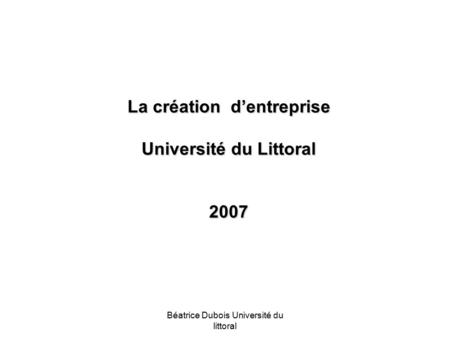 Béatrice Dubois Université du littoral La création d’entreprise Université du Littoral 2007.