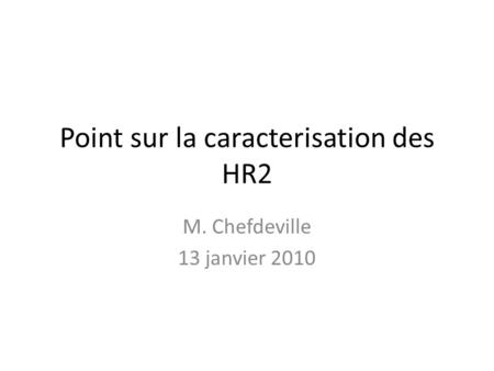 Point sur la caracterisation des HR2 M. Chefdeville 13 janvier 2010.