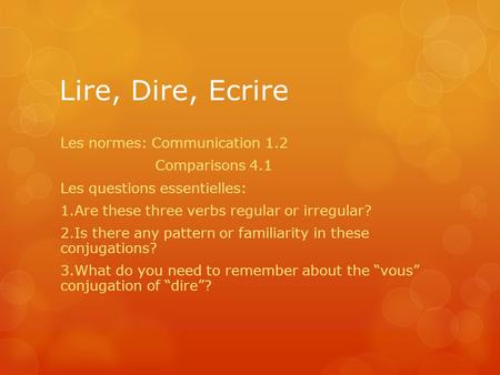 Lire, Dire, Ecrire Les normes: Communication 1.2 Comparisons 4.1 Les questions essentielles: 1.Are these three verbs regular or irregular? 2.Is there any.
