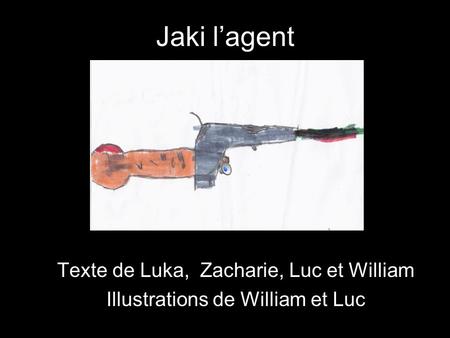 Jaki l’agent Texte de Luka, Zacharie, Luc et William Illustrations de William et Luc.