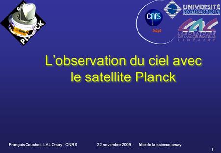 1 L’observation du ciel avec le satellite Planck L’observation du ciel avec le satellite Planck François Couchot - LAL Orsay - CNRS 22 novembre 2009 fête.