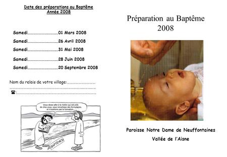 Date des préparations au Baptême Année 2008 Samedi……………………………01 Mars 2008 Samedi……………………………26 Avril 2008 Samedi……………………………31 Mai 2008 Samedi……………………………28.