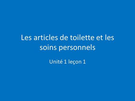 Les articles de toilette et les soins personnels Unité 1 leçon 1.