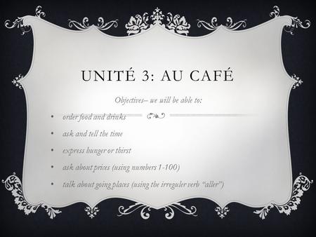 UNITÉ 3: AU CAFÉ Objectives– we will be able to: order food and drinks ask and tell the time express hunger or thirst ask about prices (using numbers 1-100)