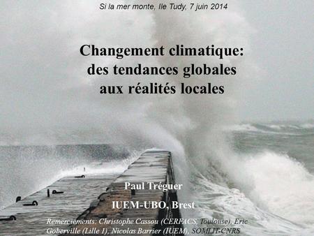 Changement climatique: des tendances globales aux réalités locales Paul Tréguer IUEM-UBO, Brest Si la mer monte, Ile Tudy, 7 juin 2014 Remerciements: Christophe.