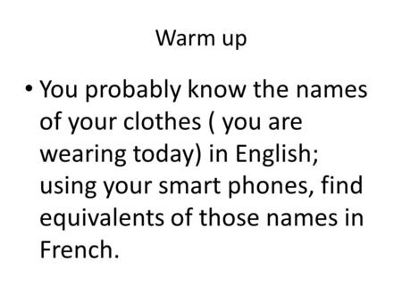 Warm up You probably know the names of your clothes ( you are wearing today) in English; using your smart phones, find equivalents of those names in French.