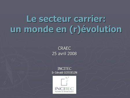 Le secteur carrier: un monde en (r)évolution CRAEC 25 avril 2008 INCITEC Ir Gérald GOSSELIN.