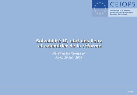 Page 1 Solvabilité II, état des lieux et calendrier de la réforme Perrine Kaltwasser Paris, 29 Juin 2009.
