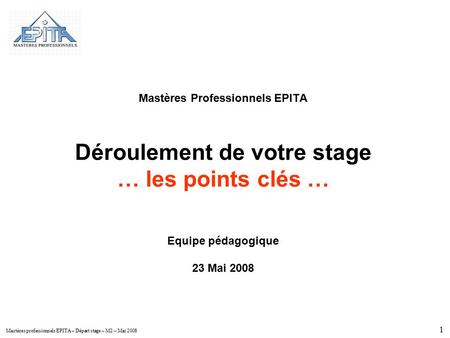 Mastères Professionnels EPITA Déroulement de votre stage … les points clés … Equipe pédagogique 23 Mai 2008 En route vers l’entreprise, puisqu’on.