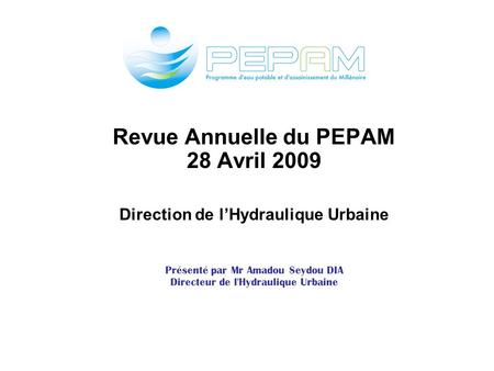 Revue Annuelle du PEPAM 28 Avril 2009 Direction de l’Hydraulique Urbaine Présenté par Mr Amadou Seydou DIA Directeur de l'Hydraulique Urbaine.