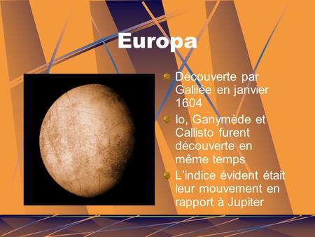 Europa Découverte par Galilée en janvier 1604 Io, Ganymède et Callisto furent découverte en même temps L’indice évident était leur mouvement en rapport.