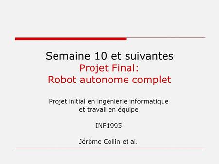 Semaine 10 et suivantes Projet Final: Robot autonome complet Projet initial en ingénierie informatique et travail en équipe INF1995 Jérôme Collin et al.