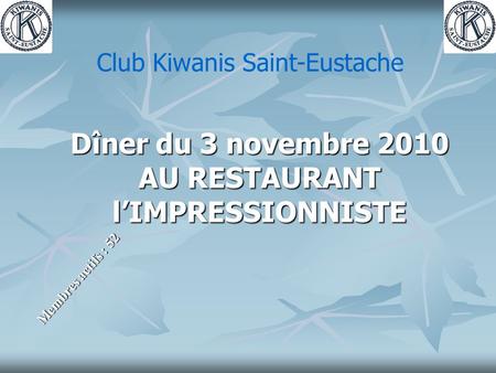 Dîner du 3 novembre 2010 AU RESTAURANT l’IMPRESSIONNISTE Membres actifs : 52 Club Kiwanis Saint-Eustache.