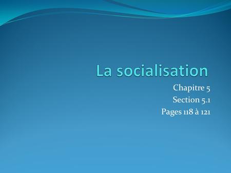 Chapitre 5 Section 5.1 Pages 118 à 121. Définition Socialisation : processus de vie pendant lequel nous apprenons les habiletés, attitudes, compétences.