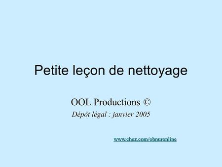 Petite leçon de nettoyage OOL Productions © Dépôt légal : janvier 2005 www.chez.com/obnuronline.