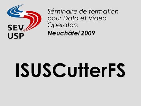 ISUSCutterFS Séminaire de formation pour Data et Video Operators Neuchâtel 2009.