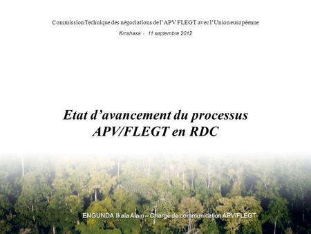 Etat d’avancement du processus APV/FLEGT en RDC ENGUNDA Ikala Alain – Chargé de communication APV/FLEGT Commission Technique des négociations de l’APV.