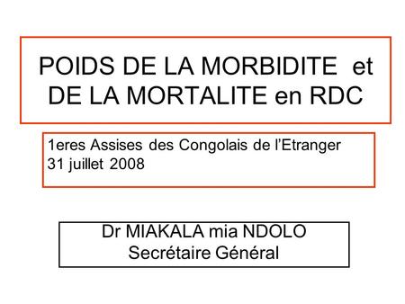 POIDS DE LA MORBIDITE et DE LA MORTALITE en RDC Dr MIAKALA mia NDOLO Secrétaire Général 1eres Assises des Congolais de l’Etranger 31 juillet 2008.