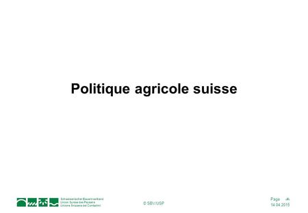 14.04.2015 1Page Schweizerischer Bauernverband Union Suisse des Paysans Unione Svizzera dei Contadini © SBV/USP Politique agricole suisse.