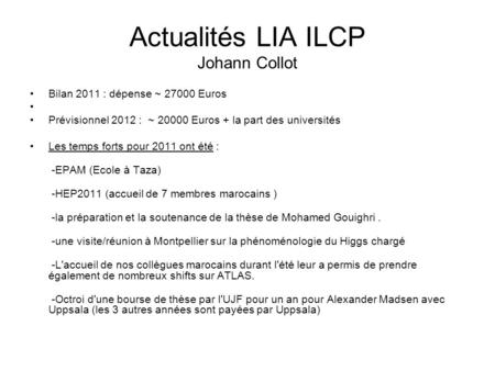 Actualités LIA ILCP Johann Collot Bilan 2011 : dépense ~ 27000 Euros Prévisionnel 2012 : ~ 20000 Euros + la part des universités Les temps forts pour 2011.