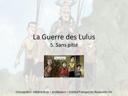 La Guerre des Lulus 5. Sans pitié Concepteur: Hélène Butz – professeur – Institut Français du Royaume-Uni.