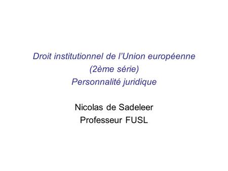 Droit institutionnel de l’Union européenne (2ème série) Personnalité juridique Nicolas de Sadeleer Professeur FUSL.
