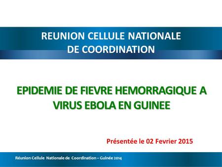 Réunion Cellule Nationale de Coordination – Guinée 2014 EPIDEMIE DE FIEVRE HEMORRAGIQUE A VIRUS EBOLA EN GUINEE REUNION CELLULE NATIONALE DE COORDINATION.