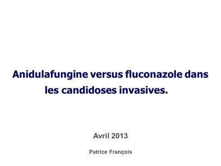 Anidulafungine versus fluconazole dans les candidoses invasives. Patrice François Avril 2013.