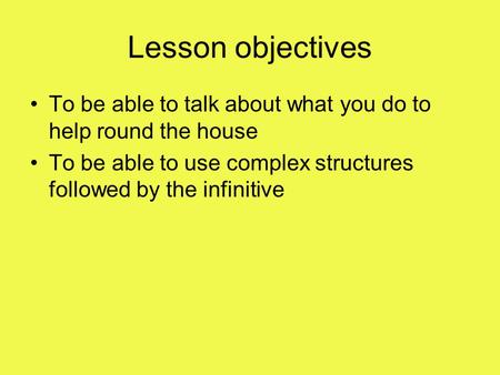 Lesson objectives To be able to talk about what you do to help round the house To be able to use complex structures followed by the infinitive.