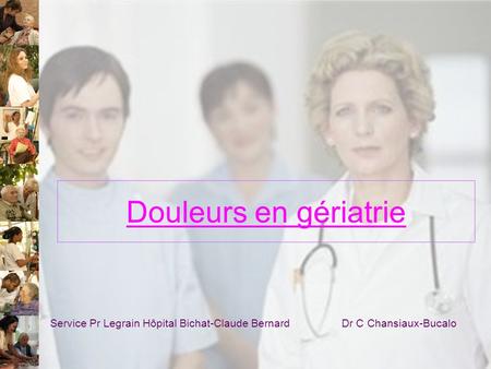 Douleurs en gériatrie Service Pr Legrain Hôpital Bichat-Claude Bernard	 Dr C Chansiaux-Bucalo.