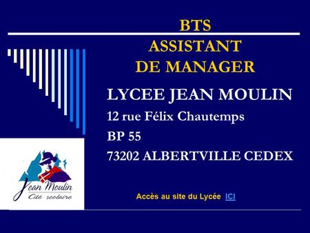 BTS ASSISTANT DE MANAGER LYCEE JEAN MOULIN 12 rue Félix Chautemps BP 55 73202 ALBERTVILLE CEDEX Accès au site du Lycée ICIICI.