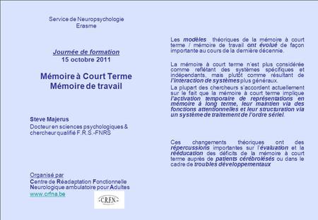 Service de Neuropsychologie Erasme Journée de formation 15 octobre 2011 Mémoire à Court Terme Mémoire de travail Steve Majerus Docteur en sciences psychologiques.