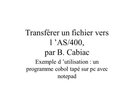 Transférer un fichier vers l ’AS/400, par B. Cabiac Exemple d ’utilisation : un programme cobol tapé sur pc avec notepad.