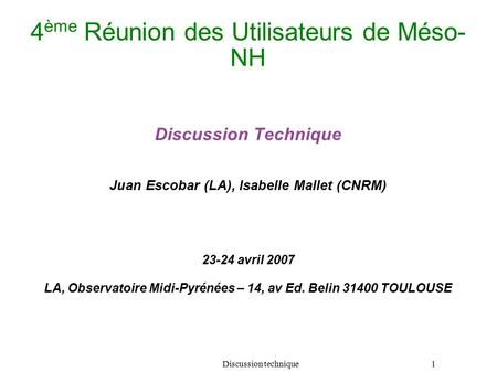 Discussion technique 1 4 ème Réunion des Utilisateurs de Méso- NH Discussion Technique Juan Escobar (LA), Isabelle Mallet (CNRM) 23-24 avril 2007 LA,