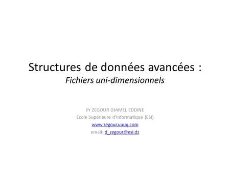 Structures de données avancées : Fichiers uni-dimensionnels Pr ZEGOUR DJAMEL EDDINE Ecole Supérieure d’Informatique (ESI)