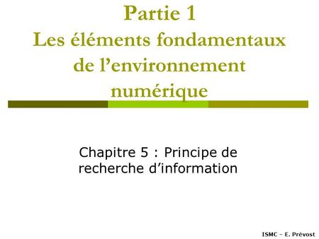 Partie 1 Les éléments fondamentaux de l’environnement numérique Chapitre 5 : Principe de recherche d’information ISMC – E. Prévost.