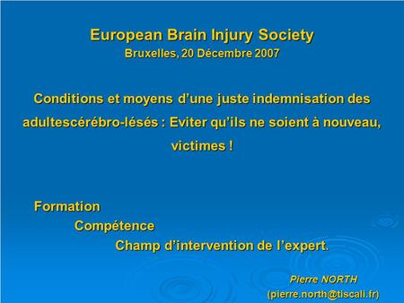 European Brain Injury Society Bruxelles, 20 Décembre 2007 Conditions et moyens d’une juste indemnisation des adultescérébro-lésés : Eviter qu’ils ne soient.