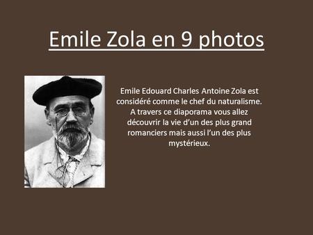 Emile Zola en 9 photos Emile Edouard Charles Antoine Zola est considéré comme le chef du naturalisme. A travers ce diaporama vous allez découvrir la vie.