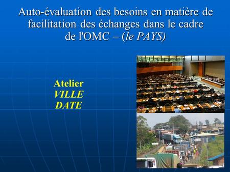 1 Auto-évaluation des besoins en matière de facilitation des échanges dans le cadre de l'OMC – (le PAYS) Atelier VILLE DATE.