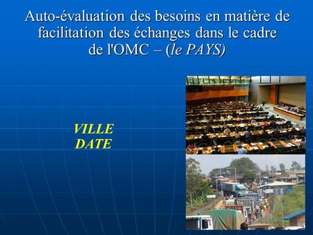 1 Auto-évaluation des besoins en matière de facilitation des échanges dans le cadre de l'OMC – (le PAYS) VILLE DATE.